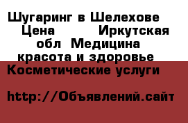 Шугаринг в Шелехове!!! › Цена ­ 500 - Иркутская обл. Медицина, красота и здоровье » Косметические услуги   